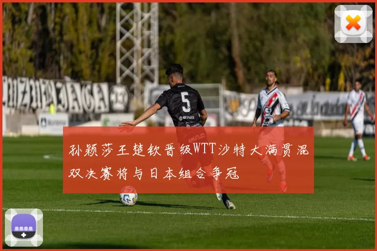 孙颖莎王楚钦晋级WTT沙特大满贯混双决赛将与日本组合争冠