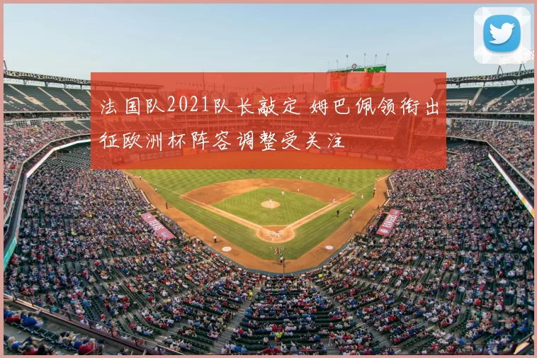 法国队2021队长敲定 姆巴佩领衔出征欧洲杯阵容调整受关注