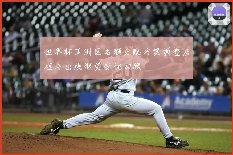 世界杯亚洲区名额分配方案调整历程与出线形势变化回顾