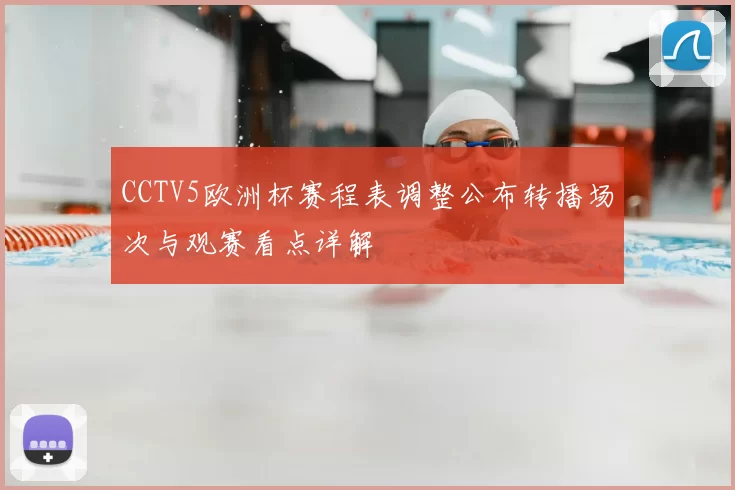 CCTV5欧洲杯赛程表调整公布转播场次与观赛看点详解