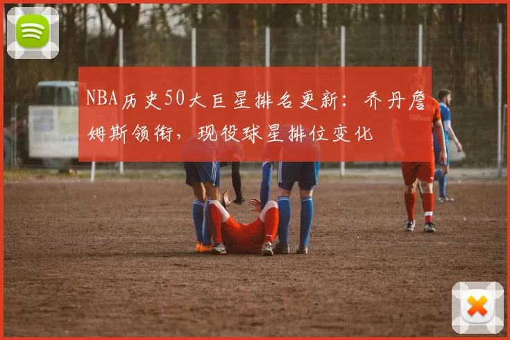 NBA历史50大巨星排名更新：乔丹詹姆斯领衔，现役球星排位变化