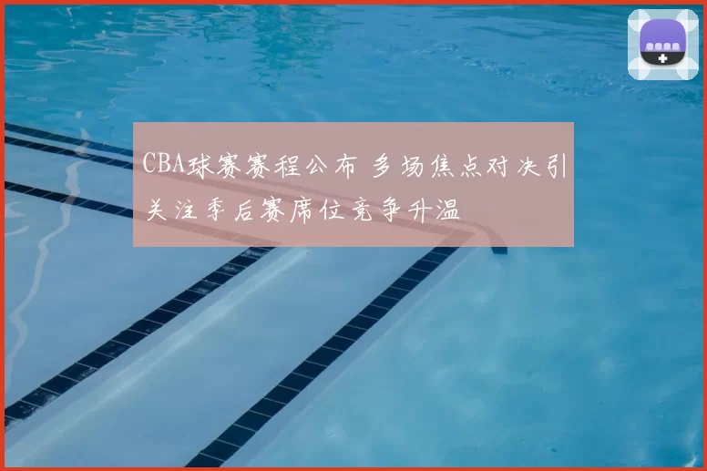 CBA球赛赛程公布 多场焦点对决引关注季后赛席位竞争升温