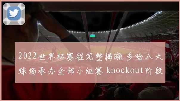 2022世界杯赛程完整揭晓 多哈八大球场承办全部小组赛 knockout阶段焦点袭来