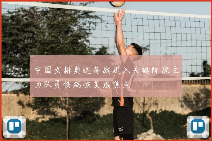 中国女排奥运备战进入关键阶段主力队员伤病恢复成焦点