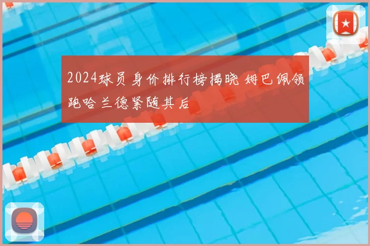 2024球员身价排行榜揭晓 姆巴佩领跑哈兰德紧随其后