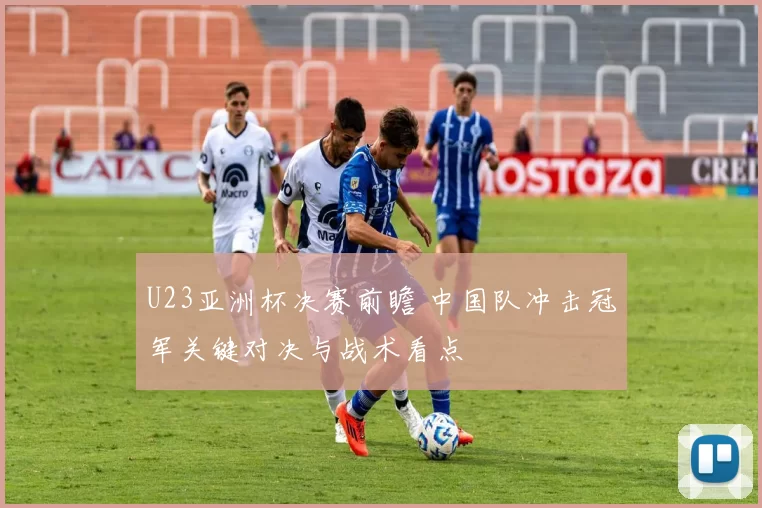 U23亚洲杯决赛前瞻 中国队冲击冠军关键对决与战术看点