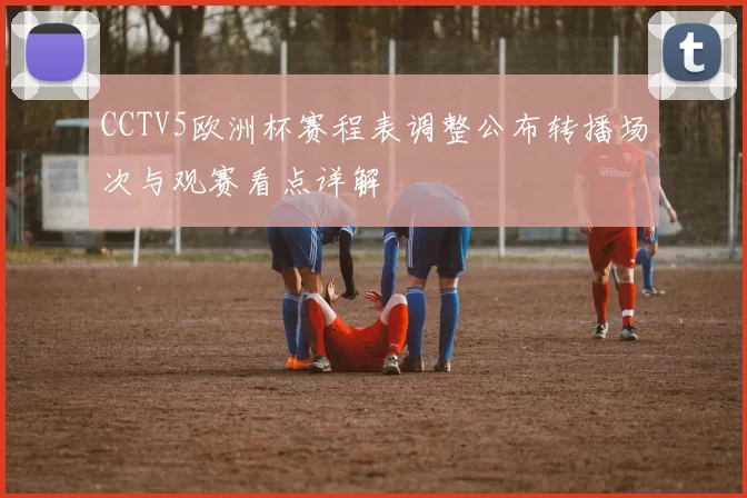 CCTV5欧洲杯赛程表调整公布转播场次与观赛看点详解