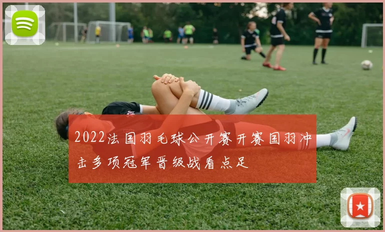 2022法国羽毛球公开赛开赛国羽冲击多项冠军晋级战看点足