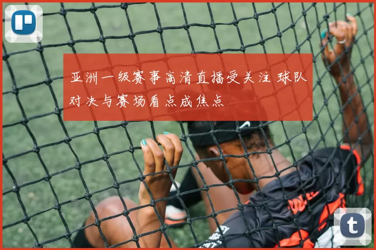 亚洲一级赛事高清直播受关注 球队对决与赛场看点成焦点