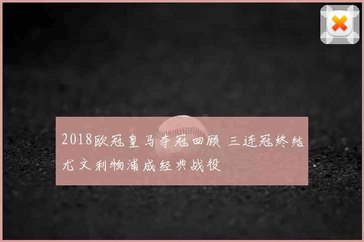 2018欧冠皇马夺冠回顾 三连冠终结尤文利物浦成经典战役