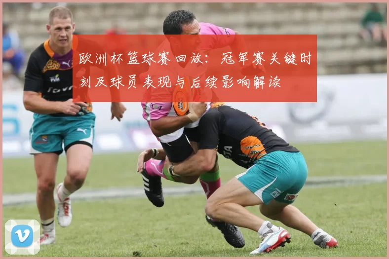 欧洲杯篮球赛回放：冠军赛关键时刻及球员表现与后续影响解读