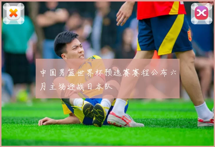 中国男篮世界杯预选赛赛程公布六月主场迎战日本队