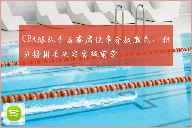 CBA球队季后赛席位争夺战激烈,积分榜排名决定晋级前景