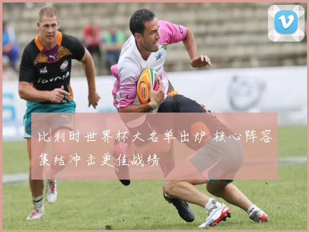 比利时世界杯大名单出炉 核心阵容集结冲击更佳战绩