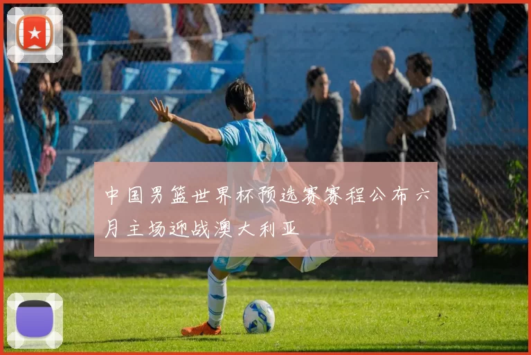 中国男篮世界杯预选赛赛程公布六月主场迎战澳大利亚