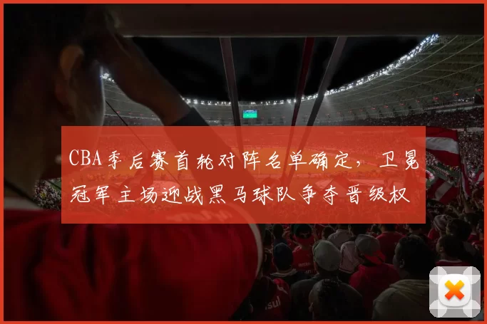 CBA季后赛首轮对阵名单确定，卫冕冠军主场迎战黑马球队争夺晋级权