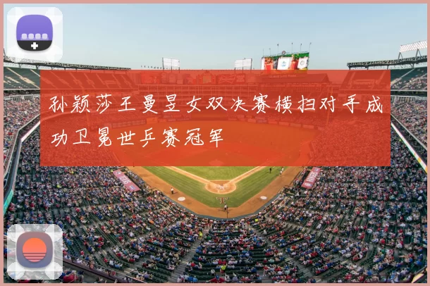 孙颖莎王曼昱女双决赛横扫对手成功卫冕世乒赛冠军