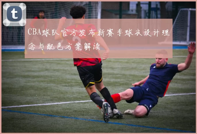 CBA球队官方发布新赛季球衣设计理念与配色方案解读