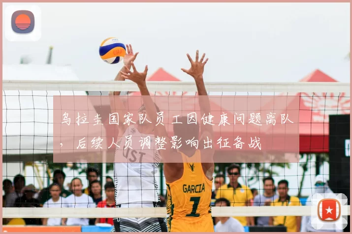 乌拉圭国家队员工因健康问题离队，后续人员调整影响出征备战