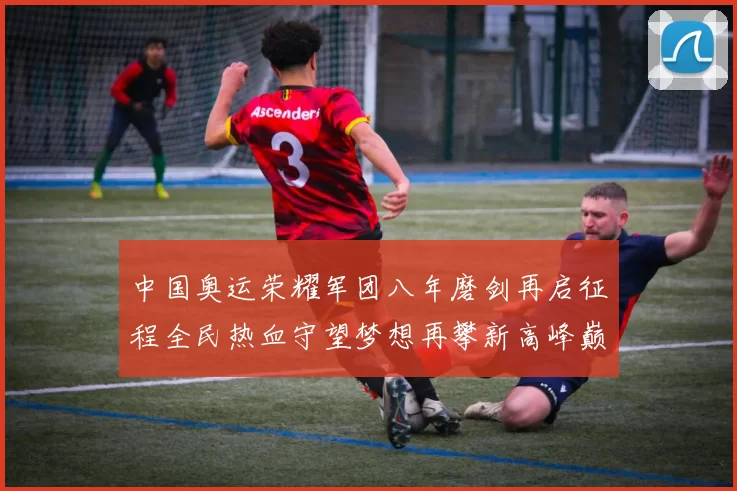 中国奥运荣耀军团八年磨剑再启征程全民热血守望梦想再攀新高峰巅