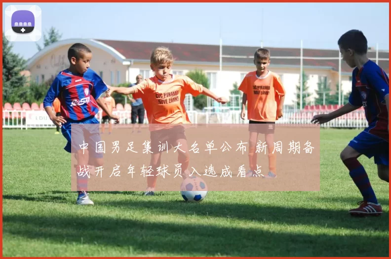 中国男足集训大名单公布 新周期备战开启年轻球员入选成看点
