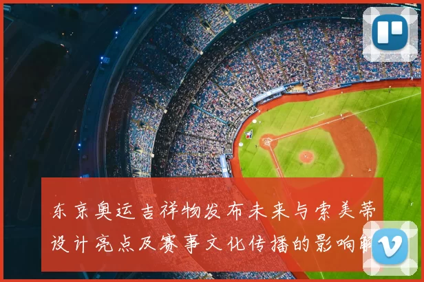 东京奥运吉祥物发布未来与索美蒂设计亮点及赛事文化传播的影响解读