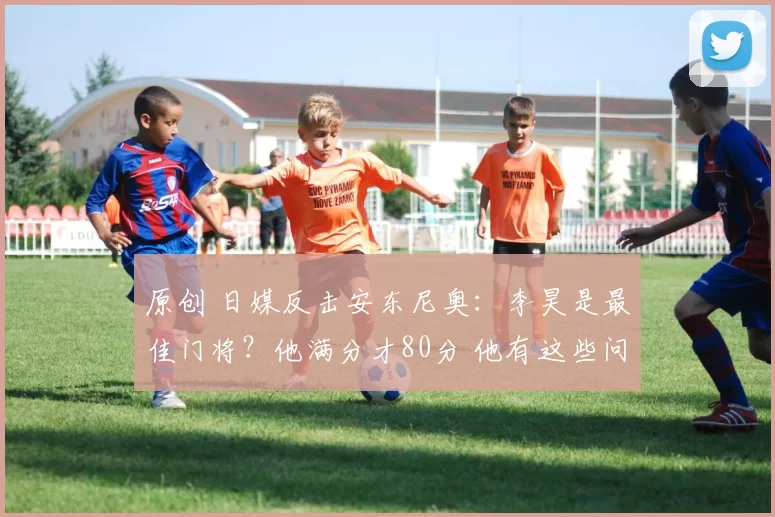 原创 日媒反击安东尼奥：李昊是最佳门将？他满分才80分 他有这些问题