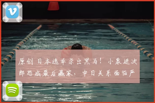 原创 日本选举杀出黑马！小泉进次郎恐成最后赢家，中日关系面临严峻考验