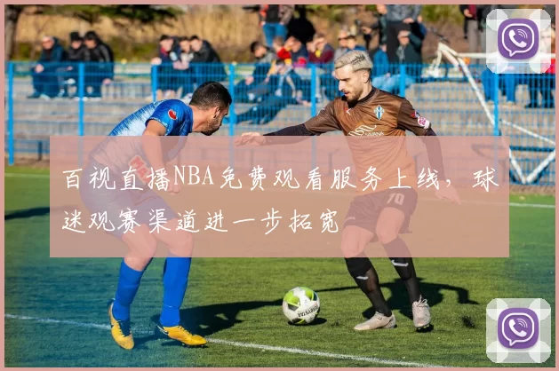 百视直播NBA免费观看服务上线，球迷观赛渠道进一步拓宽