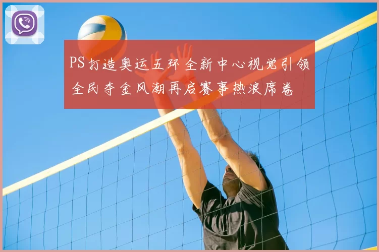 PS打造奥运五环全新中心视觉引领全民夺金风潮再启赛事热浪席卷