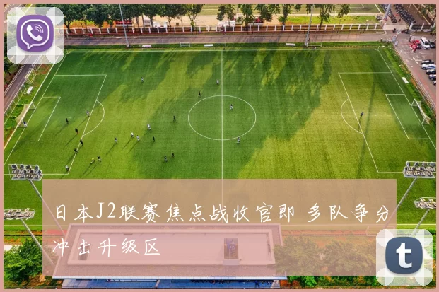 日本J2联赛焦点战收官即 多队争分冲击升级区