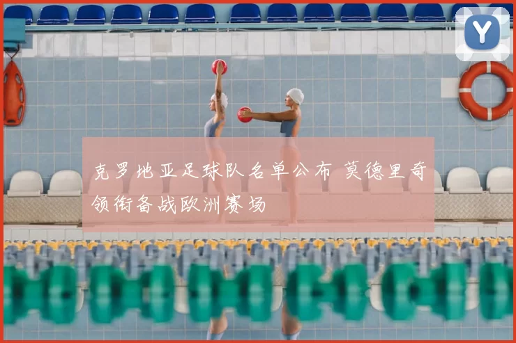 克罗地亚足球队名单公布 莫德里奇领衔备战欧洲赛场