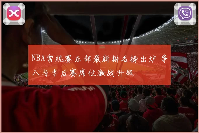 NBA常规赛东部最新排名榜出炉 争八与季后赛席位激战升级