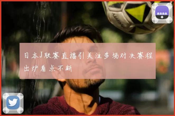 日本J联赛直播引关注多场对决赛程出炉看点不断