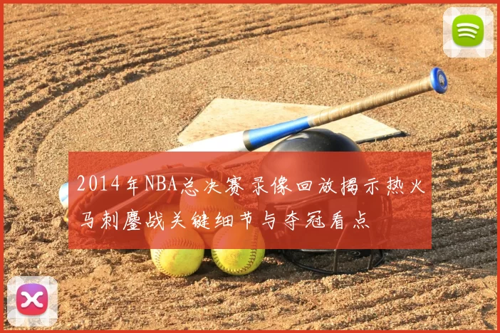 2014年NBA总决赛录像回放揭示热火马刺鏖战关键细节与夺冠看点