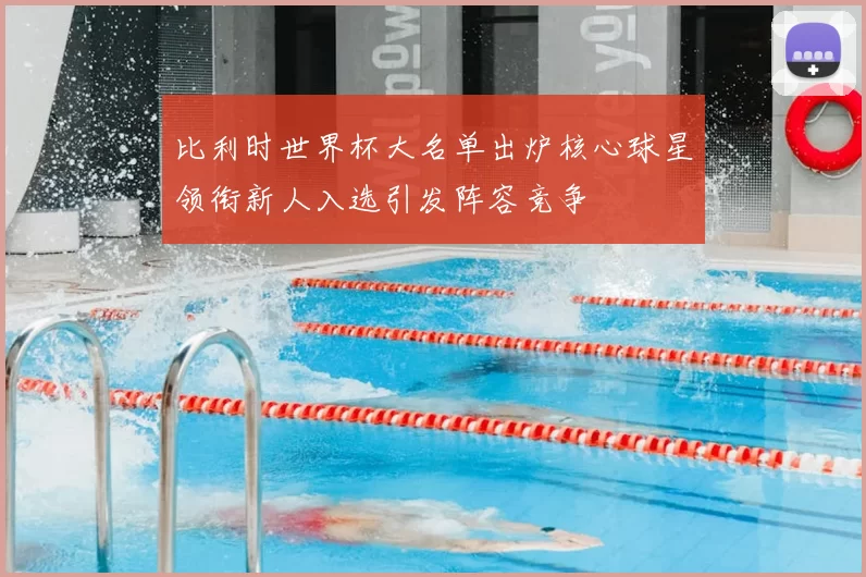 比利时世界杯大名单出炉核心球星领衔新人入选引发阵容竞争