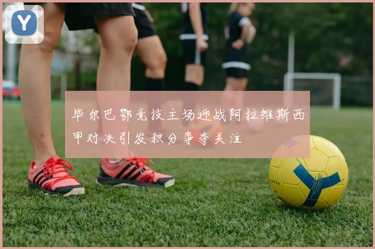 毕尔巴鄂竞技主场迎战阿拉维斯西甲对决引发积分争夺关注
