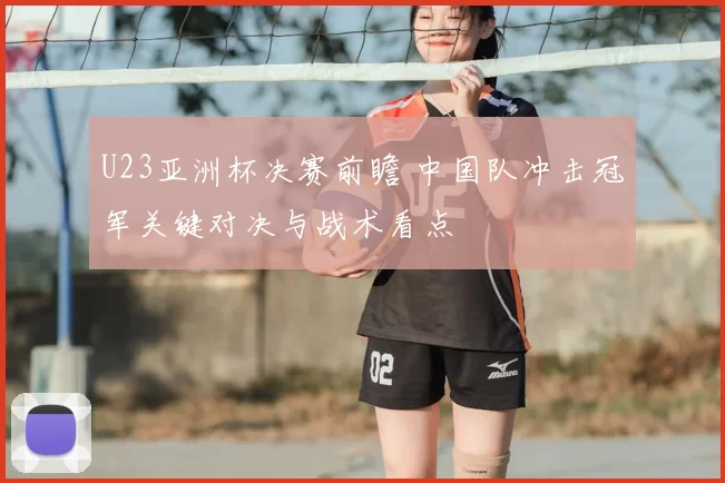 U23亚洲杯决赛前瞻 中国队冲击冠军关键对决与战术看点