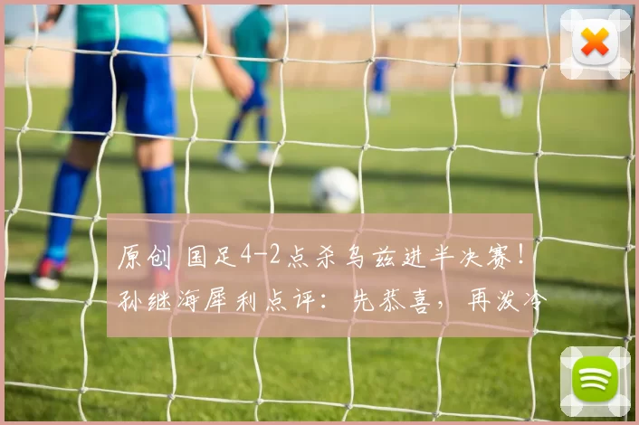 原创 国足4-2点杀乌兹进半决赛！孙继海犀利点评：先恭喜，再泼冷水，谨慎乐观才是清醒