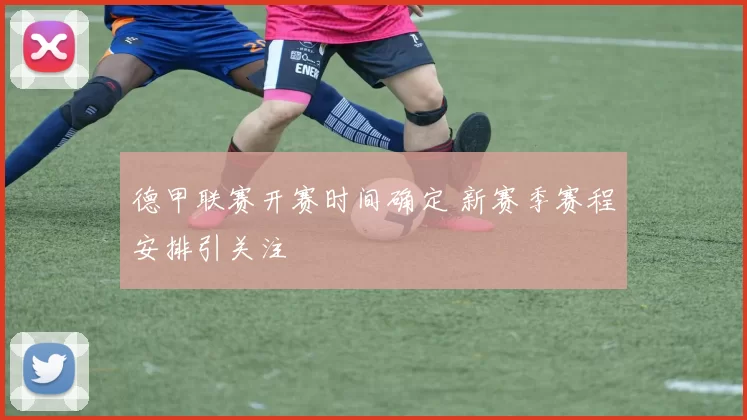 德甲联赛开赛时间确定 新赛季赛程安排引关注