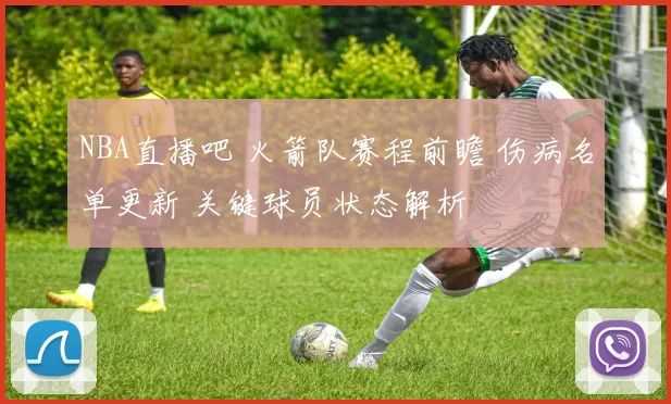 NBA直播吧 火箭队赛程前瞻 伤病名单更新 关键球员状态解析