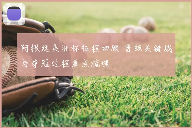 阿根廷美洲杯征程回顾 晋级关键战与夺冠过程看点梳理