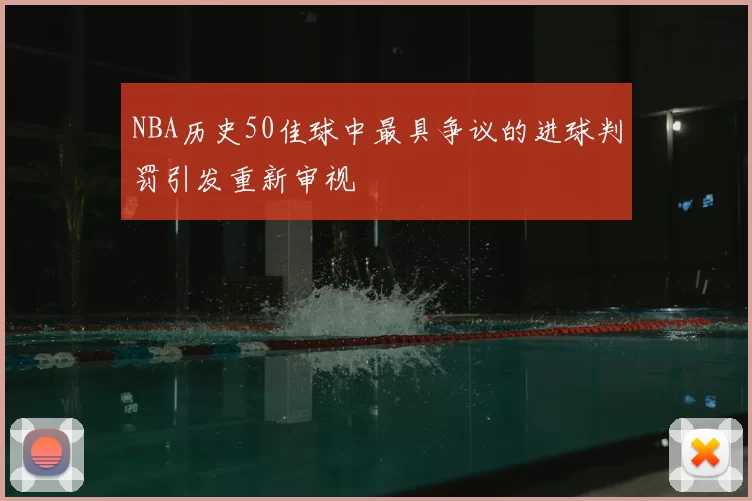 NBA历史50佳球中最具争议的进球判罚引发重新审视