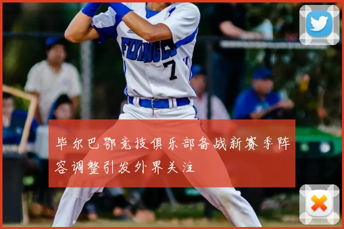 毕尔巴鄂竞技俱乐部备战新赛季阵容调整引发外界关注