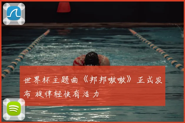 世界杯主题曲《邦邦嗷嗷》正式发布 旋律轻快有活力
