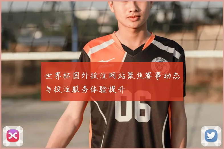 世界杯国外投注网站聚焦赛事动态与投注服务体验提升