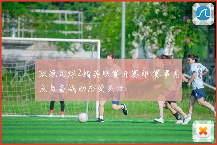 欧冠足球2精英联赛开赛即 赛事看点与备战动态受关注