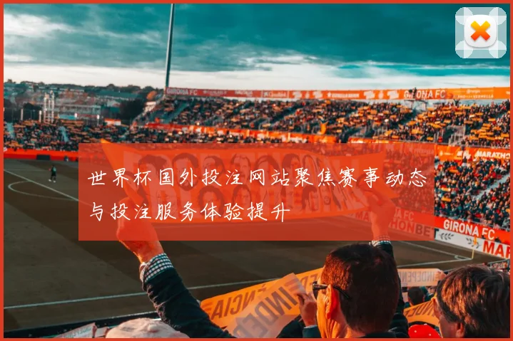 世界杯国外投注网站聚焦赛事动态与投注服务体验提升