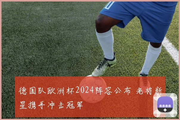德国队欧洲杯2024阵容公布 老将新星携手冲击冠军
