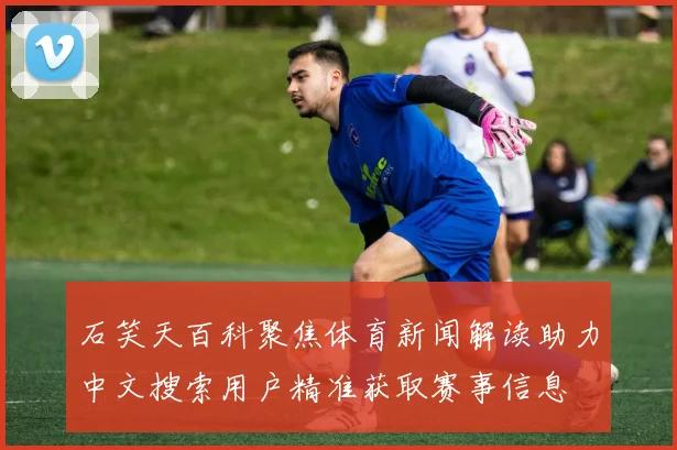石笑天百科聚焦体育新闻解读助力中文搜索用户精准获取赛事信息